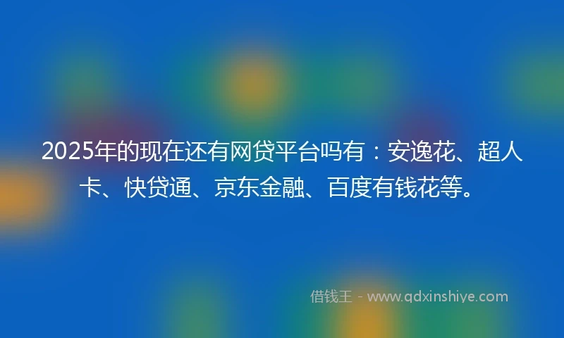 2025年的现在还有网贷平台吗有：安逸花、超人卡、快贷通、京东金融、百度有钱花等。