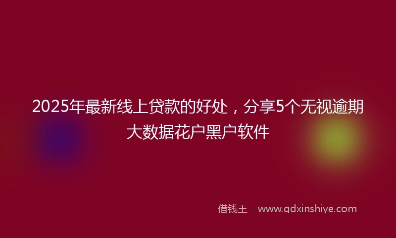 2025年最新线上贷款的好处，分享5个无视逾期大数据花户黑户软件
