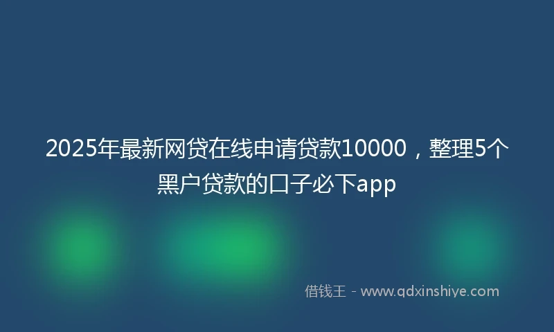 2025年最新网贷在线申请贷款10000，整理5个黑户贷款的口子必下app