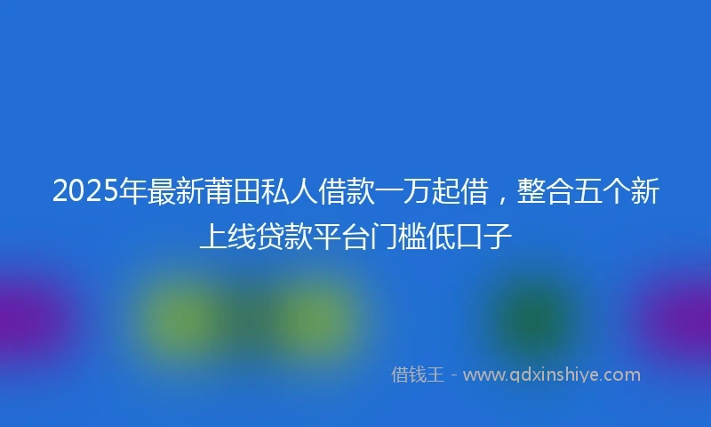 2025年最新莆田私人借款一万起借,整合五个新上线贷款平台门槛低口子