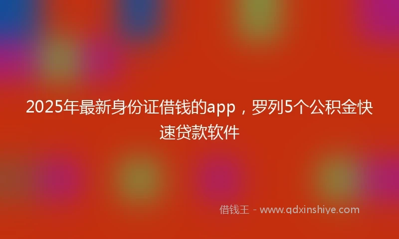 2025年最新身份证借钱的app，罗列5个公积金快速贷款软件