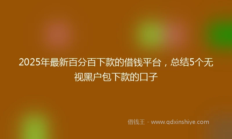 2025年最新百分百下款的借钱平台，总结5个无视黑户包下款的口子