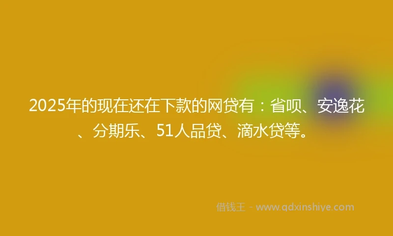 2025年的现在还在下款的网贷有：省呗、安逸花、分期乐、51人品贷、滴水贷等。