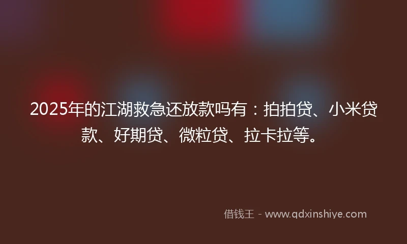 2025年的江湖救急还放款吗有：拍拍贷、小米贷款、好期贷、微粒贷、拉卡拉等。