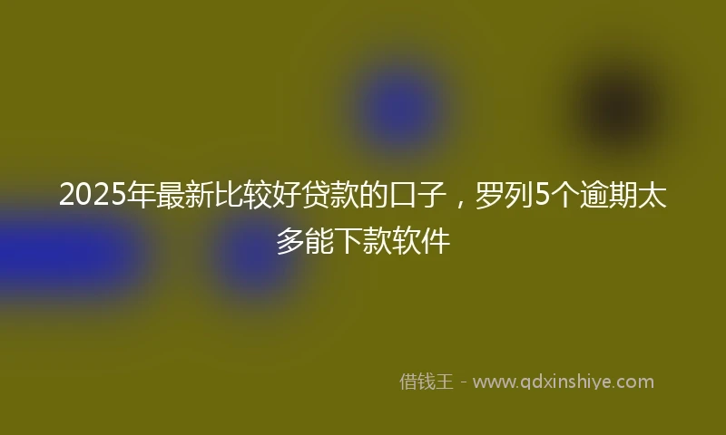 2025年最新比较好贷款的口子，罗列5个逾期太多能下款软件