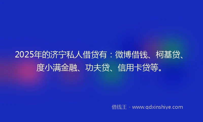 2025年的济宁私人借贷有：微博借钱、柯基贷、度小满金融、功夫贷、信用卡贷等。
