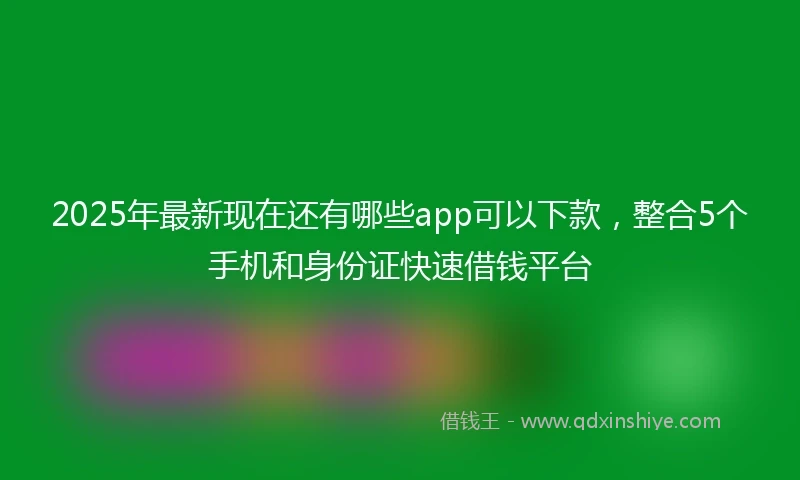 2025年最新现在还有哪些app可以下款，整合5个手机和身份证快速借钱平台
