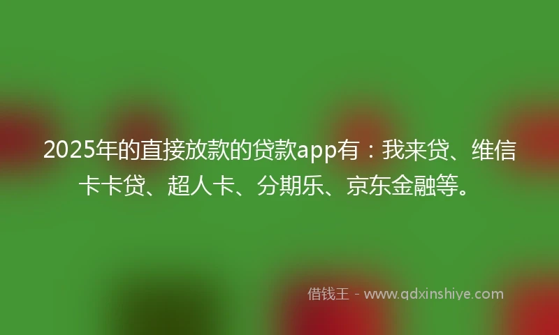 2025年的直接放款的贷款app有：我来贷、维信卡卡贷、超人卡、分期乐、京东金融等。