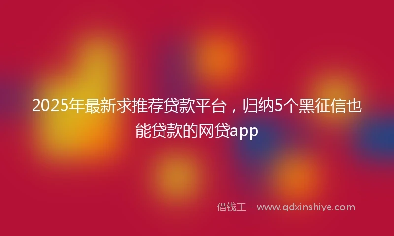 2025年最新求推荐贷款平台，归纳5个黑征信也能贷款的网贷app