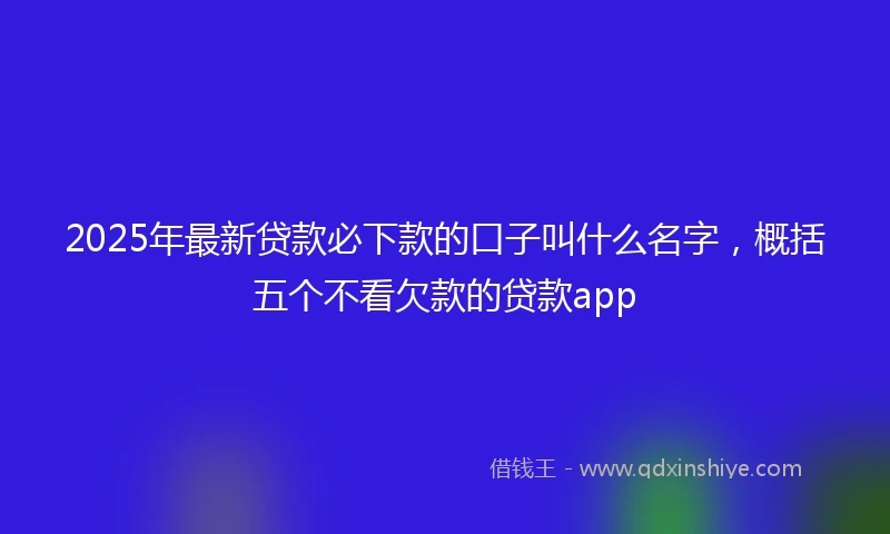 2025年最新贷款必下款的口子叫什么名字，概括五个不看欠款的贷款app