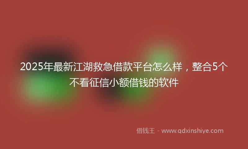2025年最新江湖救急借款平台怎么样，整合5个不看征信小额借钱的软件