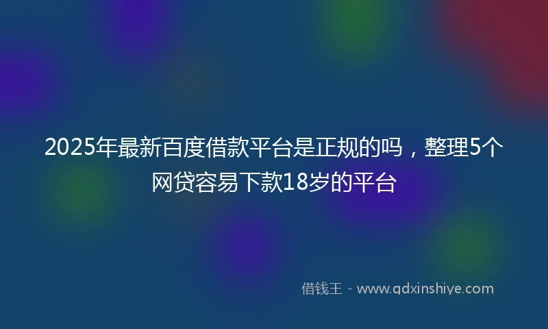 2025年最新百度借款平台是正规的吗，整理5个网贷容易下款18岁的平台
