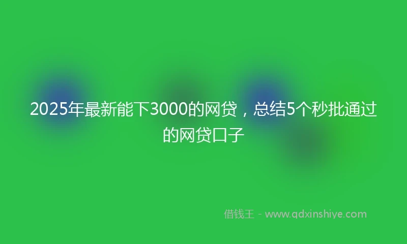 2025年最新能下3000的网贷，总结5个秒批通过的网贷口子