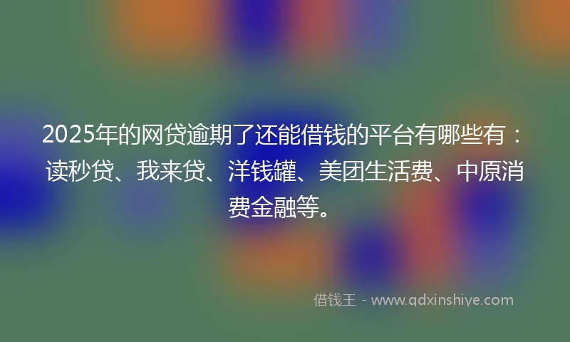 2025年的网贷逾期了还能借钱的平台有哪些有：读秒贷、我来贷、洋钱罐、美团生活费、中原消费金融等。
