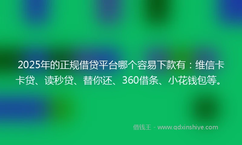 2025年的正规借贷平台哪个容易下款有：维信卡卡贷、读秒贷、替你还、360借条、小花钱包等。