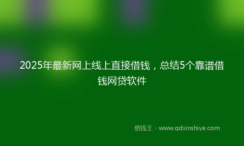 2025年最新网上线上直接借钱，总结5个靠谱借钱网贷软件