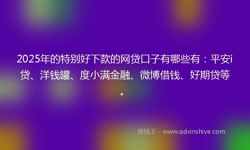 2025年的特别好下款的网贷口子有哪些有：平安i贷、洋钱罐、度小满金融、微博借钱、好期贷等。
