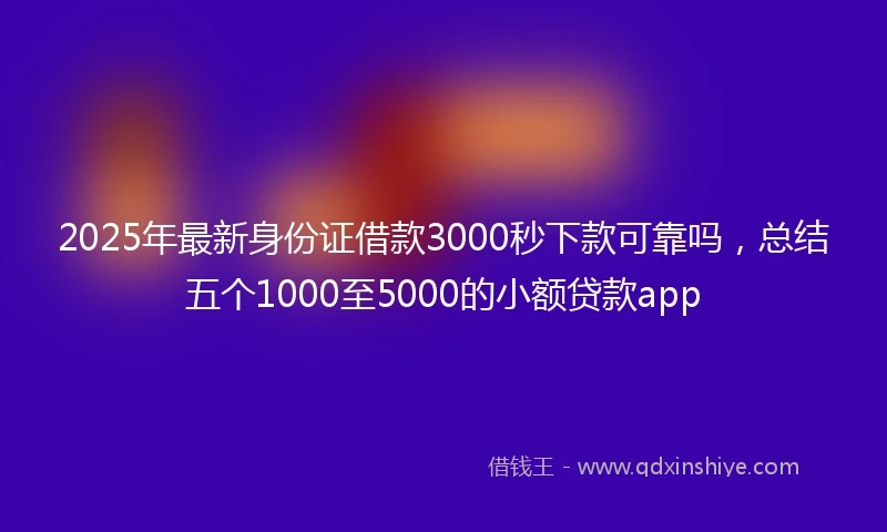 2025年最新身份证借款3000秒下款可靠吗，总结五个1000至5000的小额贷款app