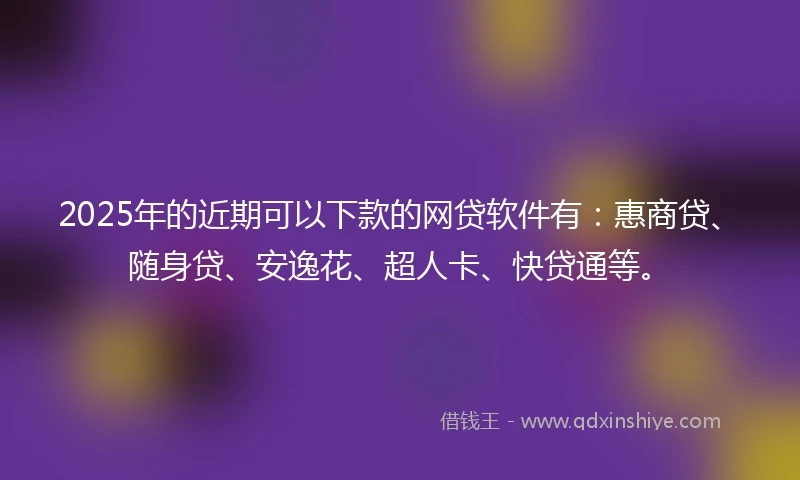 2025年的近期可以下款的网贷软件有：惠商贷、随身贷、安逸花、超人卡、快贷通等。