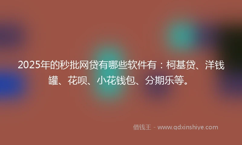 2025年的秒批网贷有哪些软件有：柯基贷、洋钱罐、花呗、小花钱包、分期乐等。