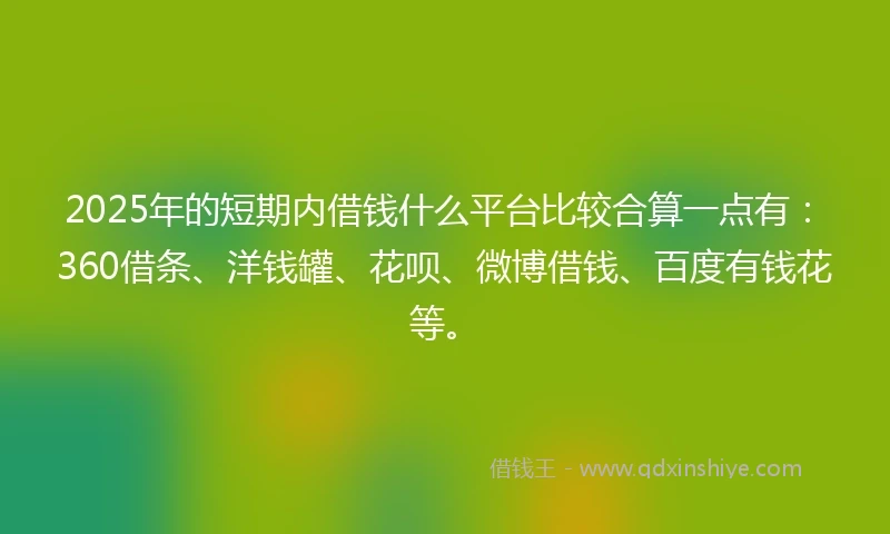 2025年的短期内借钱什么平台比较合算一点有：360借条、洋钱罐、花呗、微博借钱、百度有钱花等。