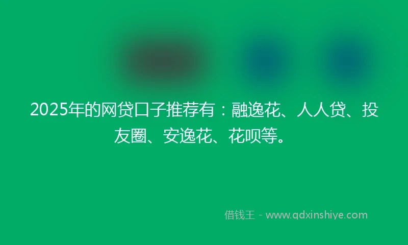 2025年的网贷口子推荐有：融逸花、人人贷、投友圈、安逸花、花呗等。