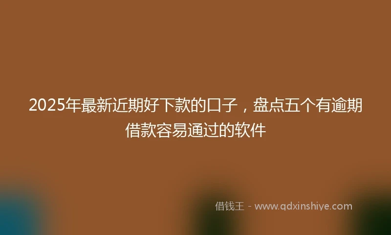 2025年最新近期好下款的口子，盘点五个有逾期借款容易通过的软件