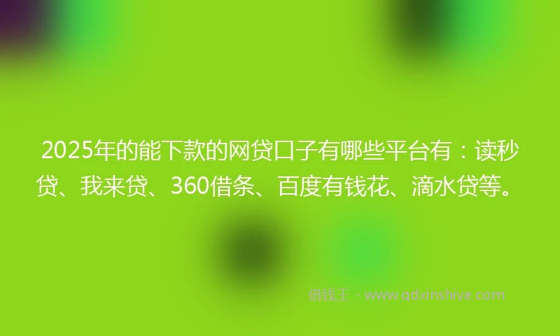 2025年的能下款的网贷口子有哪些平台有：读秒贷、我来贷、360借条、百度有钱花、滴水贷等。