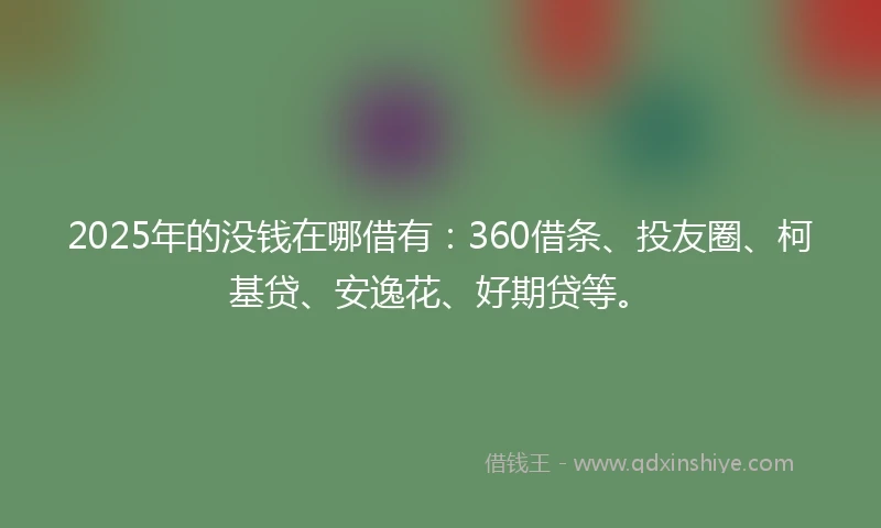 2025年的没钱在哪借有：360借条、投友圈、柯基贷、安逸花、好期贷等。
