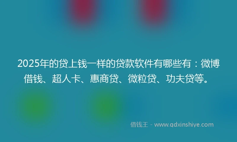 2025年的贷上钱一样的贷款软件有哪些有：微博借钱、超人卡、惠商贷、微粒贷、功夫贷等。