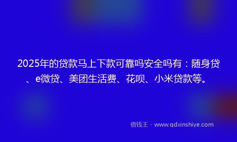 2025年的贷款马上下款可靠吗安全吗有：随身贷、e微贷、美团生活费、花呗、小米贷款等。
