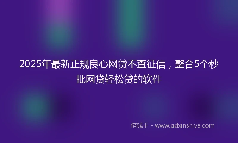 2025年最新正规良心网贷不查征信，整合5个秒批网贷轻松贷的软件