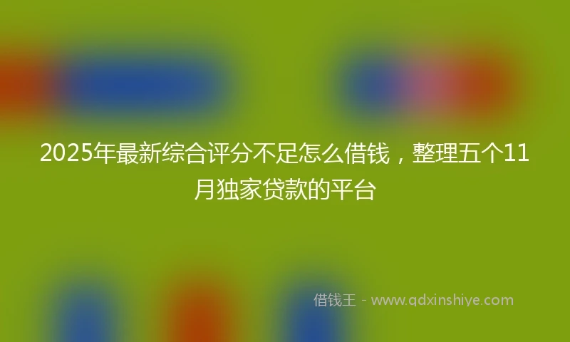 2025年最新综合评分不足怎么借钱，整理五个11月独家贷款的平台