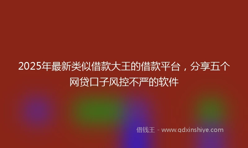 2025年最新类似借款大王的借款平台，分享五个网贷口子风控不严的软件