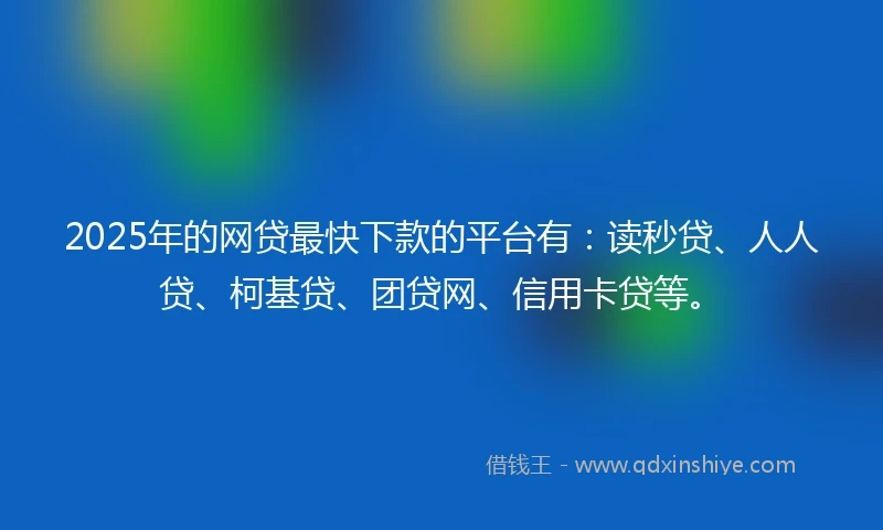 2025年的网贷最快下款的平台有：读秒贷、人人贷、柯基贷、团贷网、信用卡贷等。