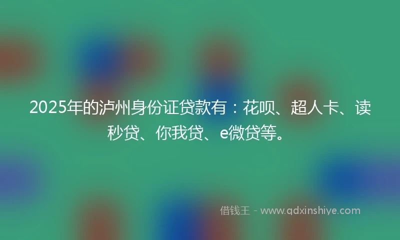 2025年的泸州身份证贷款有：花呗、超人卡、读秒贷、你我贷、e微贷等。