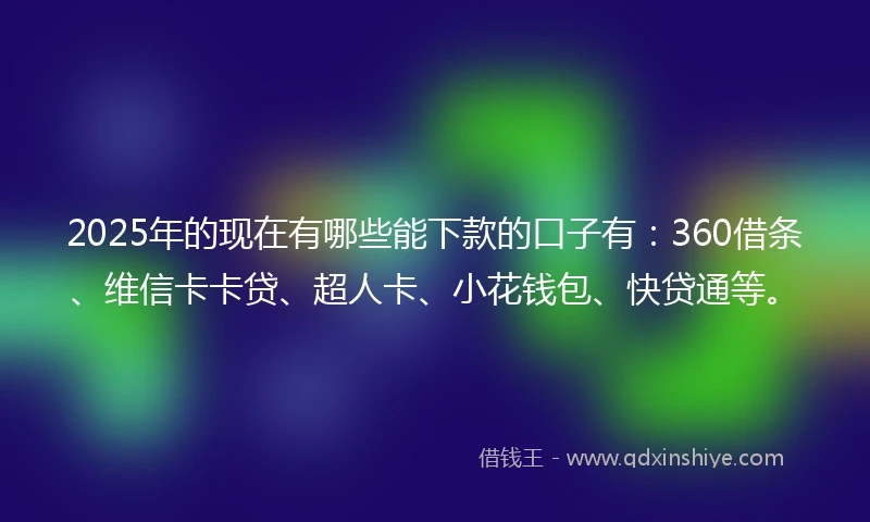 2025年的现在有哪些能下款的口子有：360借条、维信卡卡贷、超人卡、小花钱包、快贷通等。
