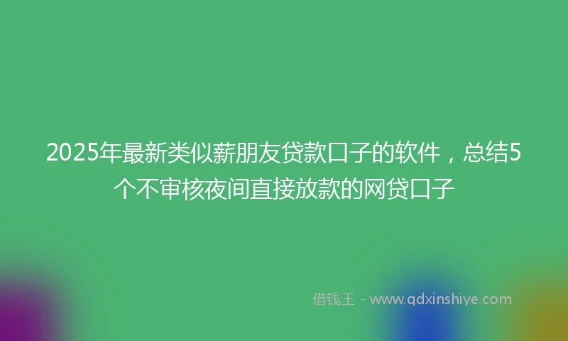2025年最新类似薪朋友贷款口子的软件，总结5个不审核夜间直接放款的网贷口子