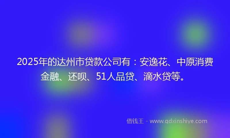 2025年的达州市贷款公司有:安逸花、中原消费金融、还呗、51人品贷、滴水贷等。