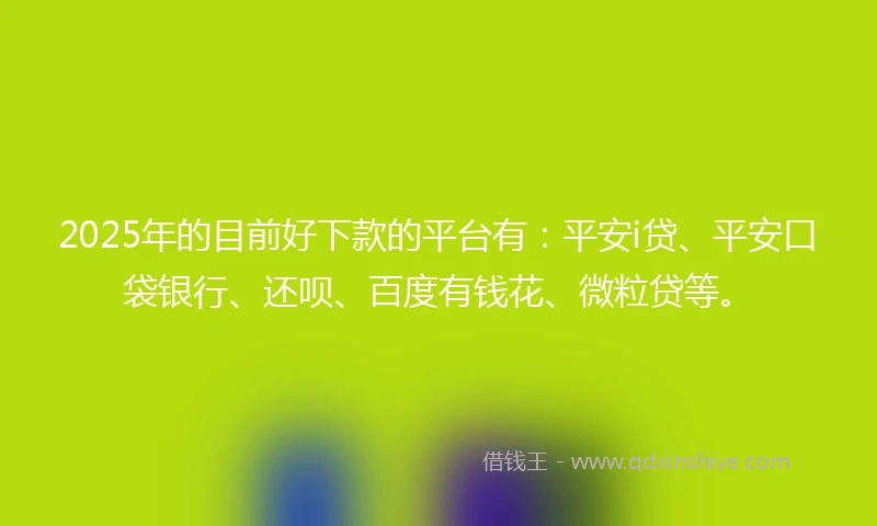 2025年的目前好下款的平台有：平安i贷、平安口袋银行、还呗、百度有钱花、微粒贷等。