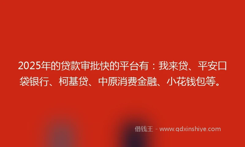 2025年的贷款审批快的平台有:我来贷、平安口袋银行、柯基贷、中原消费金融、小花钱包等。