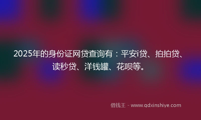 2025年的身份证网贷查询有:平安i贷、拍拍贷、读秒贷、洋钱罐、花呗等。
