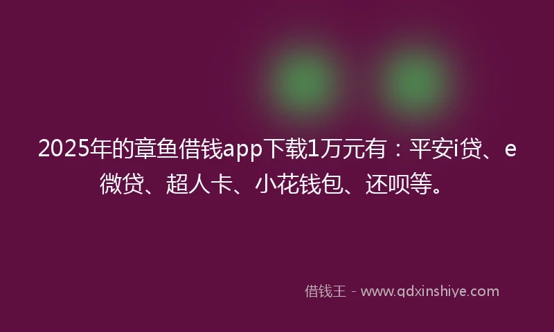 2025年的章鱼借钱app下载1万元有:平安i贷、e微贷、超人卡、小花钱包、还呗等。