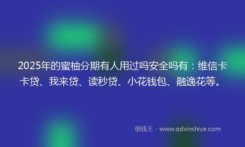 2025年的蜜柚分期有人用过吗安全吗有：维信卡卡贷、我来贷、读秒贷、小花钱包、融逸花等。