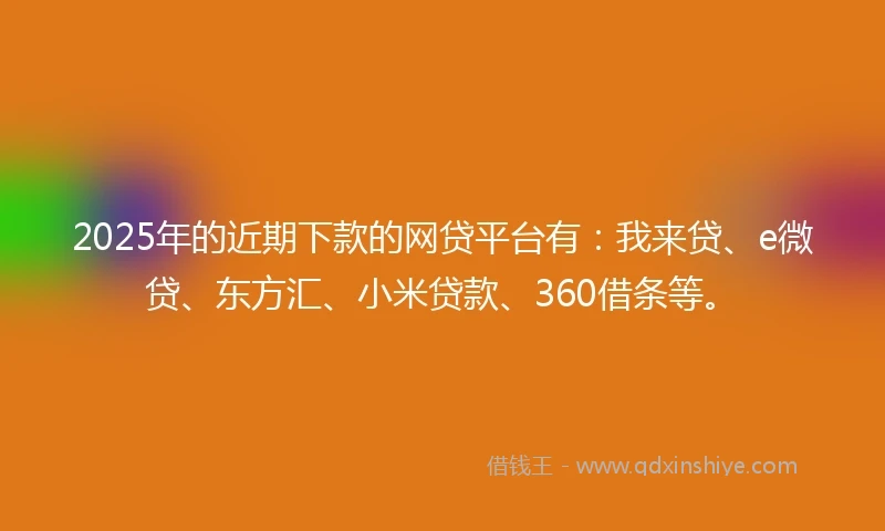 2025年的近期下款的网贷平台有:我来贷、e微贷、东方汇、小米贷款、360借条等。