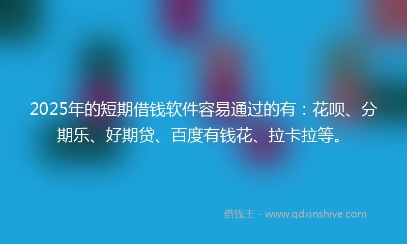 2025年的短期借钱软件容易通过的有：花呗、分期乐、好期贷、百度有钱花、拉卡拉等。