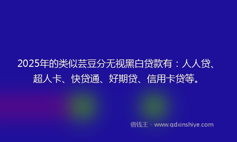 2025年的类似芸豆分无视黑白贷款有：人人贷、超人卡、快贷通、好期贷、信用卡贷等。