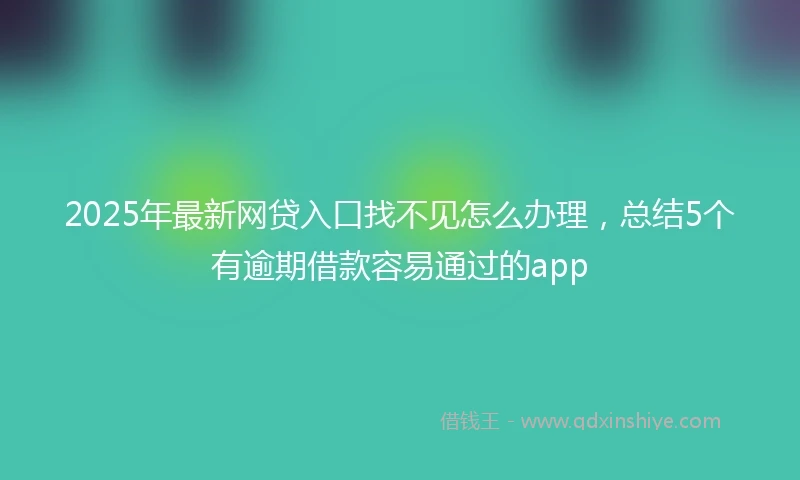 2025年最新网贷入口找不见怎么办理,总结5个有逾期借款容易通过的app