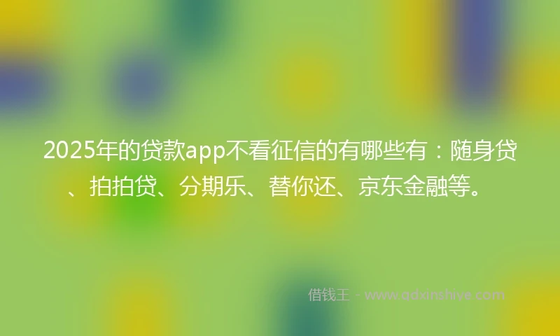 2025年的贷款app不看征信的有哪些有:随身贷、拍拍贷、分期乐、替你还、京东金融等。