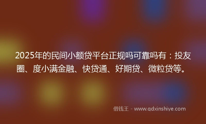 2025年的民间小额贷平台正规吗可靠吗有：投友圈、度小满金融、快贷通、好期贷、微粒贷等。